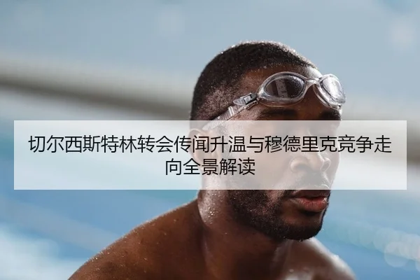 切尔西斯特林转会传闻升温与穆德里克竞争走向全景解读
