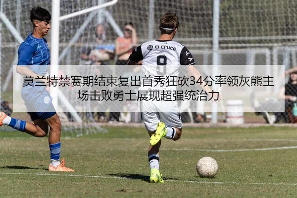 莫兰特禁赛期结束复出首秀狂砍34分率领灰熊主场击败勇士展现超强统治力