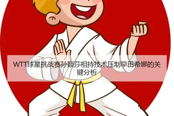WTT球星挑战赛孙颖莎相持技术压制早田希娜的关键分析